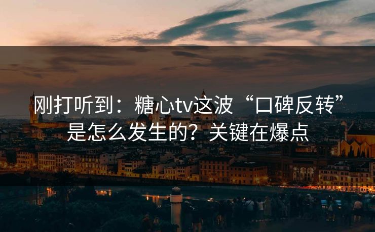 刚打听到：糖心tv这波“口碑反转”是怎么发生的？关键在爆点