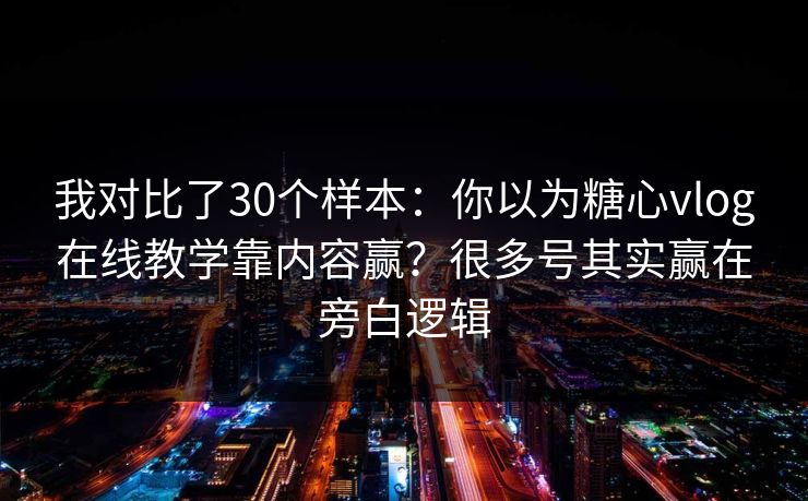 我对比了30个样本：你以为糖心vlog在线教学靠内容赢？很多号其实赢在旁白逻辑