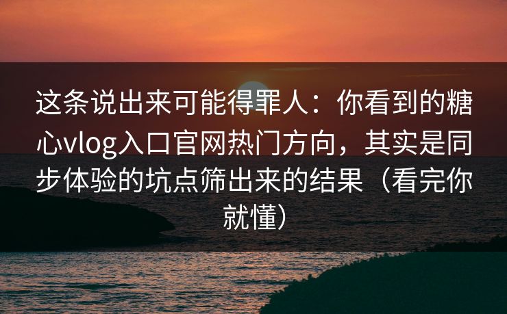 这条说出来可能得罪人：你看到的糖心vlog入口官网热门方向，其实是同步体验的坑点筛出来的结果（看完你就懂）