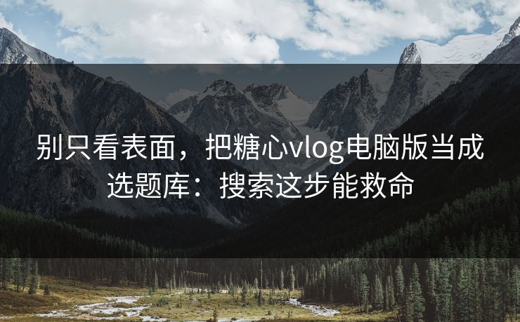 别只看表面，把糖心vlog电脑版当成选题库：搜索这步能救命