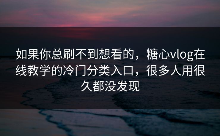 如果你总刷不到想看的，糖心vlog在线教学的冷门分类入口，很多人用很久都没发现