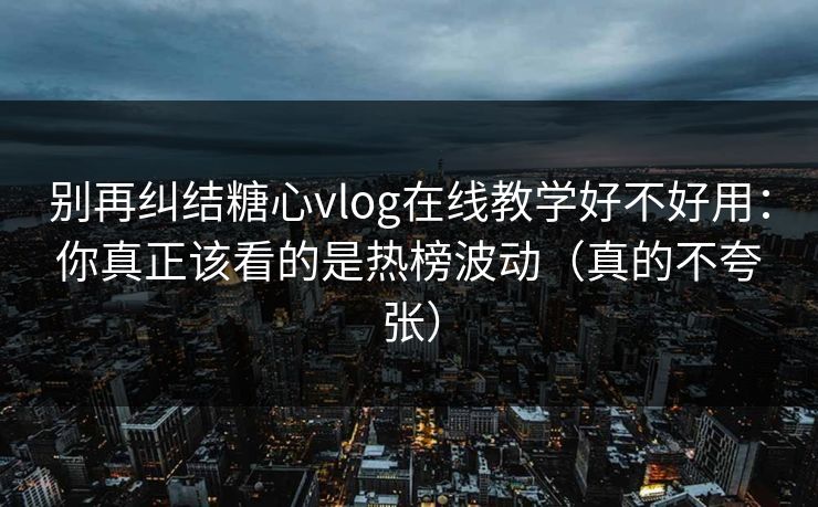 别再纠结糖心vlog在线教学好不好用：你真正该看的是热榜波动（真的不夸张）