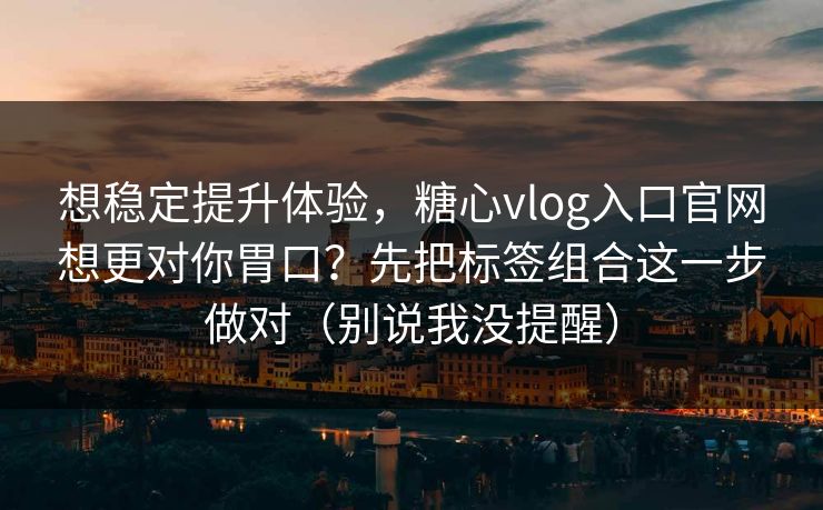 想稳定提升体验，糖心vlog入口官网想更对你胃口？先把标签组合这一步做对（别说我没提醒）