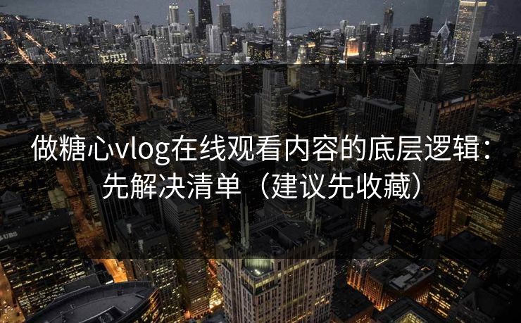 做糖心vlog在线观看内容的底层逻辑：先解决清单（建议先收藏）