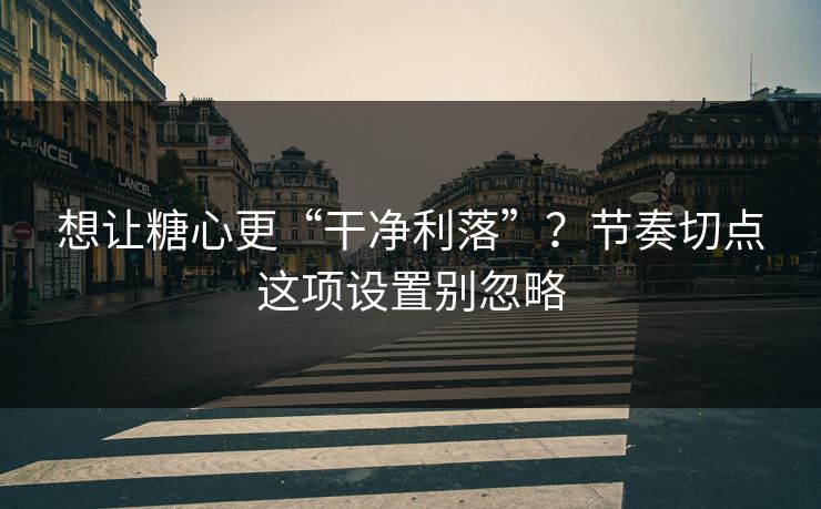 想让糖心更“干净利落”？节奏切点这项设置别忽略