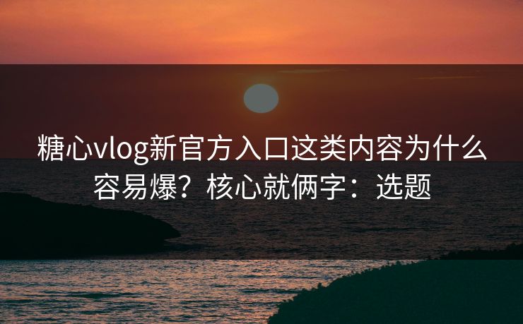 糖心vlog新官方入口这类内容为什么容易爆？核心就俩字：选题