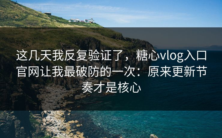 这几天我反复验证了，糖心vlog入口官网让我最破防的一次：原来更新节奏才是核心