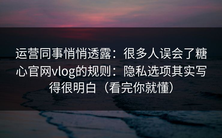 运营同事悄悄透露：很多人误会了糖心官网vlog的规则：隐私选项其实写得很明白（看完你就懂）