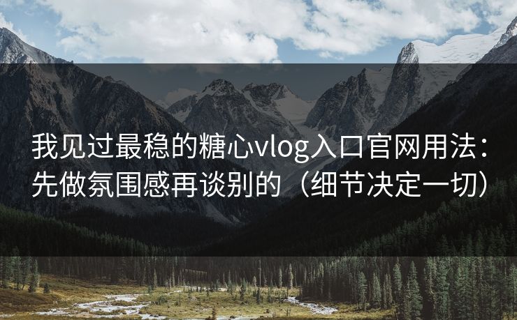 我见过最稳的糖心vlog入口官网用法：先做氛围感再谈别的（细节决定一切）
