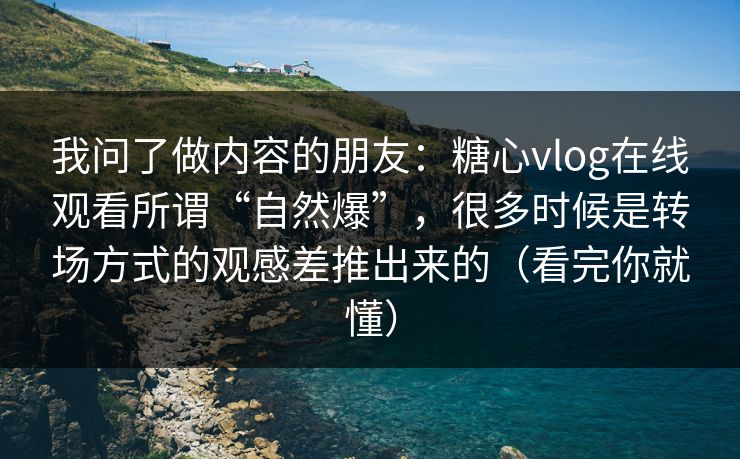 我问了做内容的朋友：糖心vlog在线观看所谓“自然爆”，很多时候是转场方式的观感差推出来的（看完你就懂）