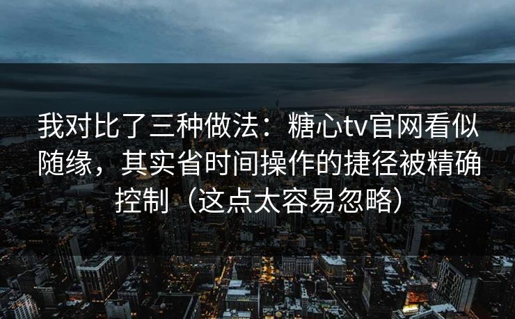 我对比了三种做法：糖心tv官网看似随缘，其实省时间操作的捷径被精确控制（这点太容易忽略）