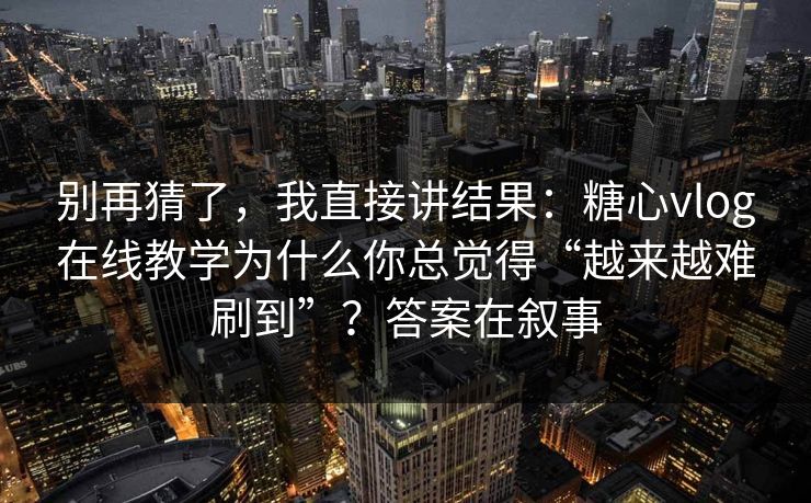 别再猜了，我直接讲结果：糖心vlog在线教学为什么你总觉得“越来越难刷到”？答案在叙事