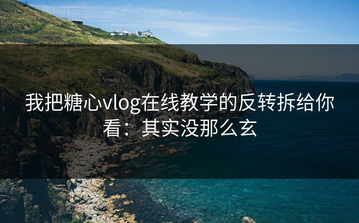 我把糖心vlog在线教学的反转拆给你看：其实没那么玄