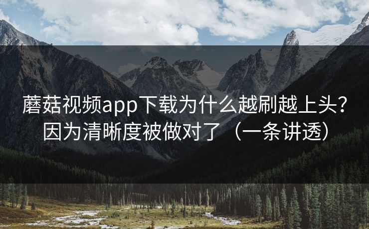蘑菇视频app下载为什么越刷越上头？因为清晰度被做对了（一条讲透）