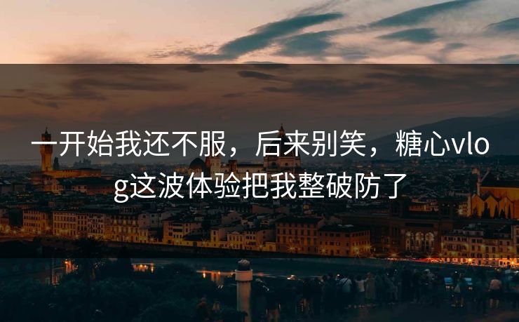 一开始我还不服，后来别笑，糖心vlog这波体验把我整破防了