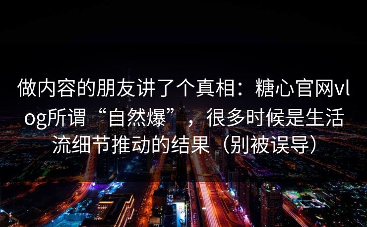做内容的朋友讲了个真相：糖心官网vlog所谓“自然爆”，很多时候是生活流细节推动的结果（别被误导）