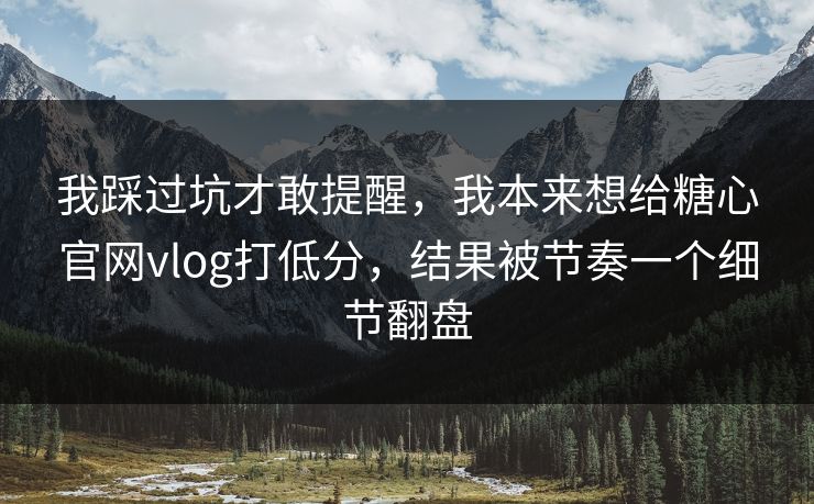 我踩过坑才敢提醒，我本来想给糖心官网vlog打低分，结果被节奏一个细节翻盘