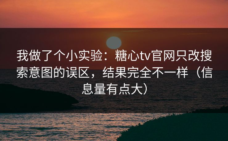 我做了个小实验：糖心tv官网只改搜索意图的误区，结果完全不一样（信息量有点大）