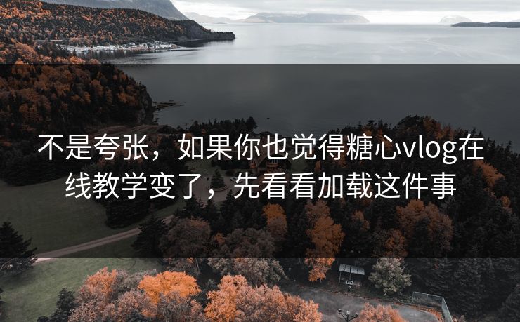 不是夸张，如果你也觉得糖心vlog在线教学变了，先看看加载这件事