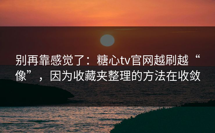 别再靠感觉了：糖心tv官网越刷越“像”，因为收藏夹整理的方法在收敛