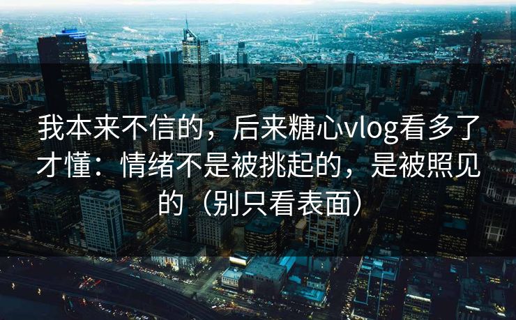 我本来不信的，后来糖心vlog看多了才懂：情绪不是被挑起的，是被照见的（别只看表面）