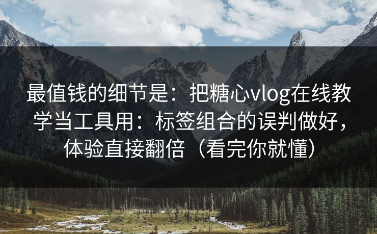 最值钱的细节是：把糖心vlog在线教学当工具用：标签组合的误判做好，体验直接翻倍（看完你就懂）