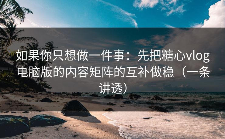 如果你只想做一件事：先把糖心vlog电脑版的内容矩阵的互补做稳（一条讲透）