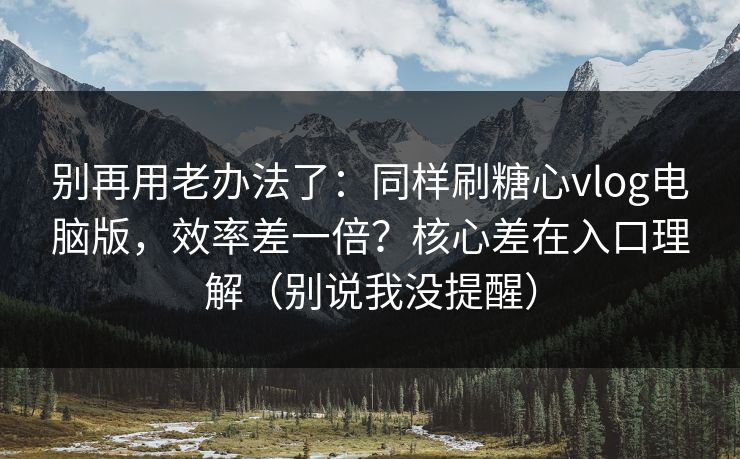 别再用老办法了：同样刷糖心vlog电脑版，效率差一倍？核心差在入口理解（别说我没提醒）