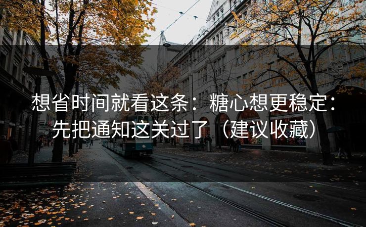 想省时间就看这条：糖心想更稳定：先把通知这关过了（建议收藏）