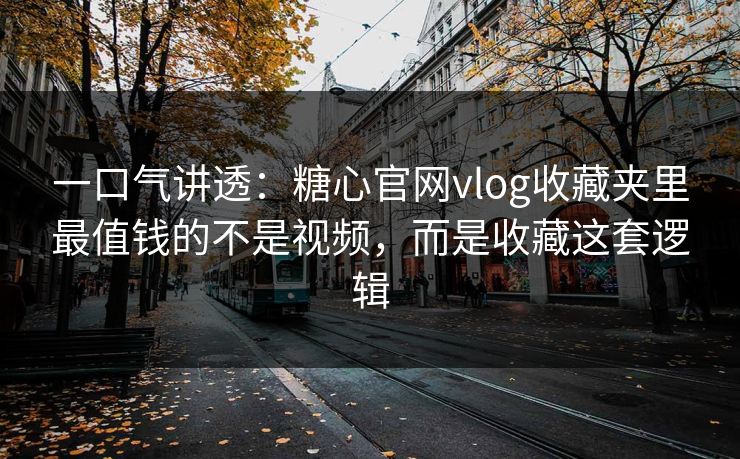 一口气讲透：糖心官网vlog收藏夹里最值钱的不是视频，而是收藏这套逻辑