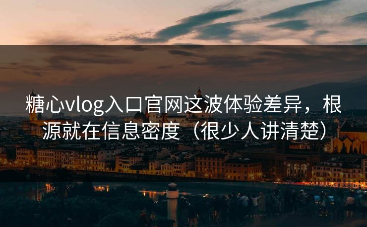 糖心vlog入口官网这波体验差异，根源就在信息密度（很少人讲清楚）