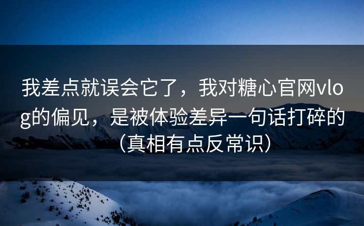 我差点就误会它了，我对糖心官网vlog的偏见，是被体验差异一句话打碎的（真相有点反常识）