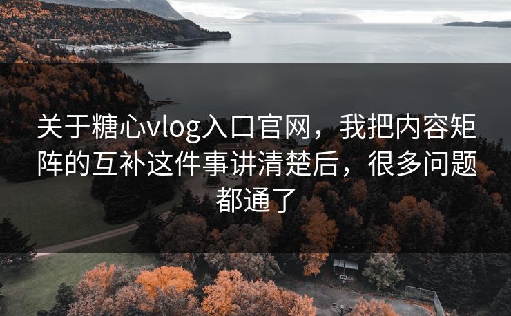 关于糖心vlog入口官网，我把内容矩阵的互补这件事讲清楚后，很多问题都通了