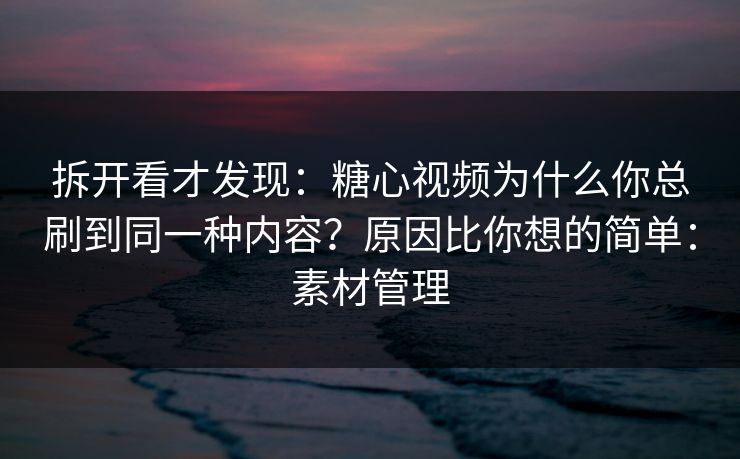 拆开看才发现：糖心视频为什么你总刷到同一种内容？原因比你想的简单：素材管理