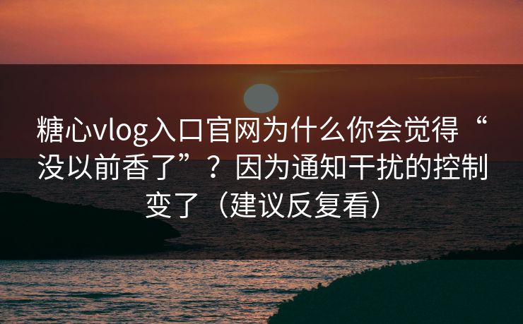 糖心vlog入口官网为什么你会觉得“没以前香了”？因为通知干扰的控制变了（建议反复看）