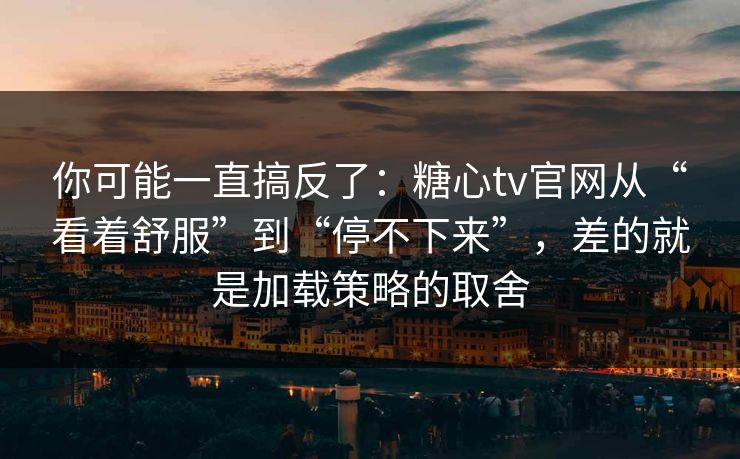 你可能一直搞反了：糖心tv官网从“看着舒服”到“停不下来”，差的就是加载策略的取舍