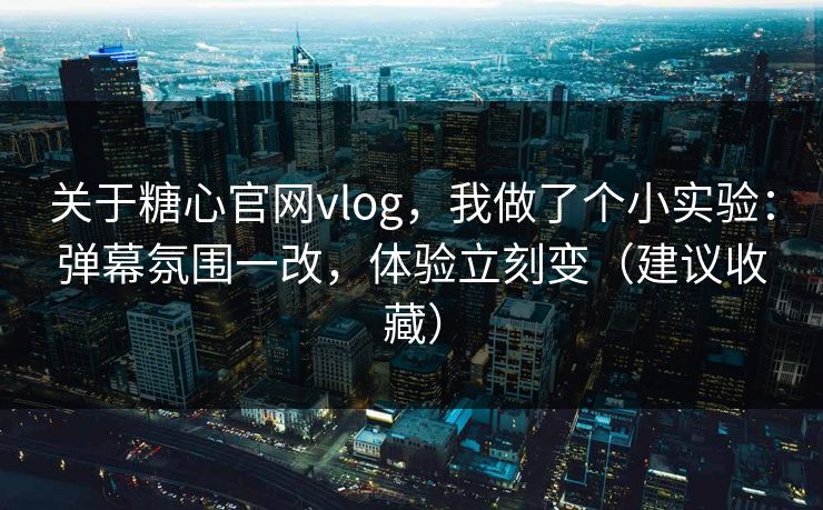 关于糖心官网vlog，我做了个小实验：弹幕氛围一改，体验立刻变（建议收藏）