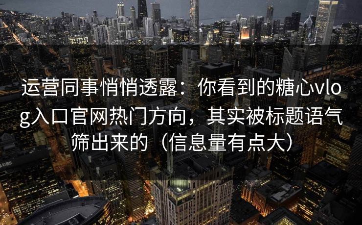 运营同事悄悄透露：你看到的糖心vlog入口官网热门方向，其实被标题语气筛出来的（信息量有点大）