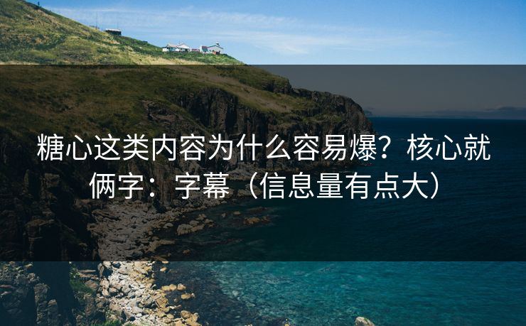 糖心这类内容为什么容易爆？核心就俩字：字幕（信息量有点大）