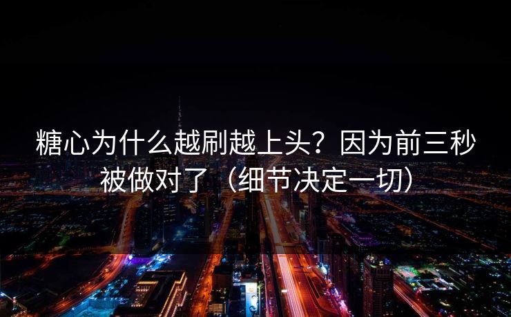 糖心为什么越刷越上头？因为前三秒被做对了（细节决定一切）