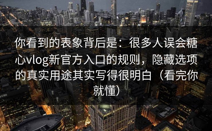 你看到的表象背后是：很多人误会糖心vlog新官方入口的规则，隐藏选项的真实用途其实写得很明白（看完你就懂）