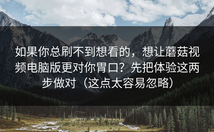 如果你总刷不到想看的，想让蘑菇视频电脑版更对你胃口？先把体验这两步做对（这点太容易忽略）