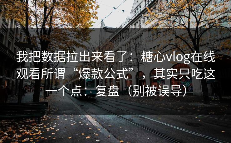我把数据拉出来看了：糖心vlog在线观看所谓“爆款公式”，其实只吃这一个点：复盘（别被误导）