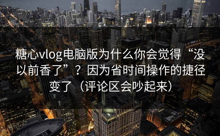 糖心vlog电脑版为什么你会觉得“没以前香了”？因为省时间操作的捷径变了（评论区会吵起来）