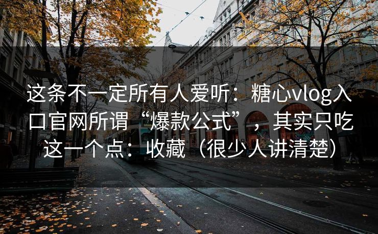 这条不一定所有人爱听：糖心vlog入口官网所谓“爆款公式”，其实只吃这一个点：收藏（很少人讲清楚）