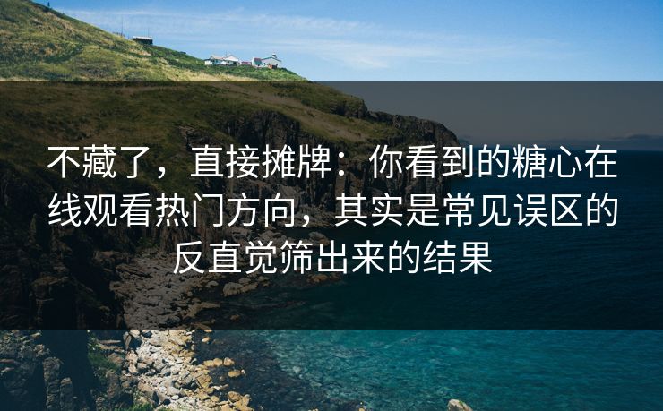 不藏了，直接摊牌：你看到的糖心在线观看热门方向，其实是常见误区的反直觉筛出来的结果