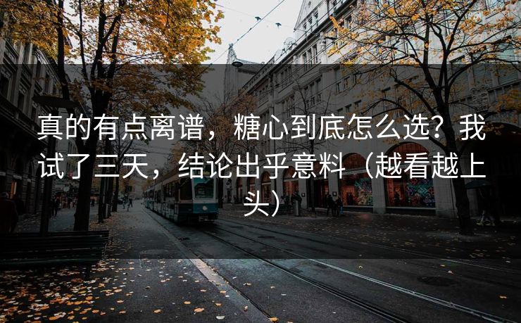 真的有点离谱，糖心到底怎么选？我试了三天，结论出乎意料（越看越上头）