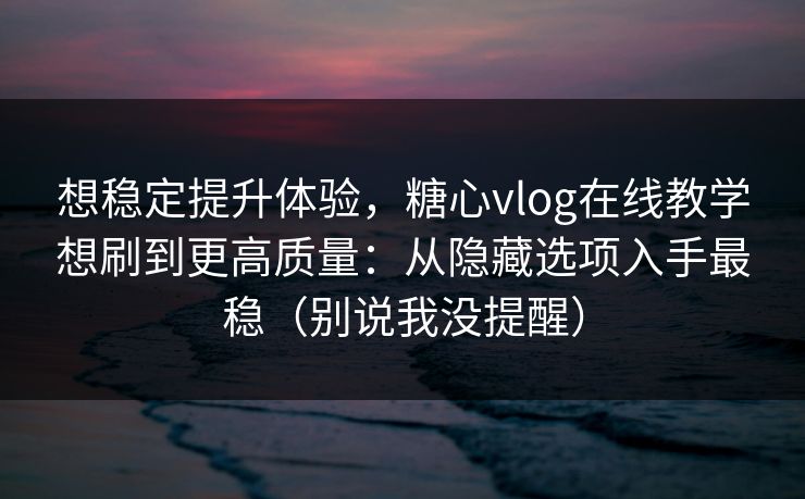 想稳定提升体验，糖心vlog在线教学想刷到更高质量：从隐藏选项入手最稳（别说我没提醒）
