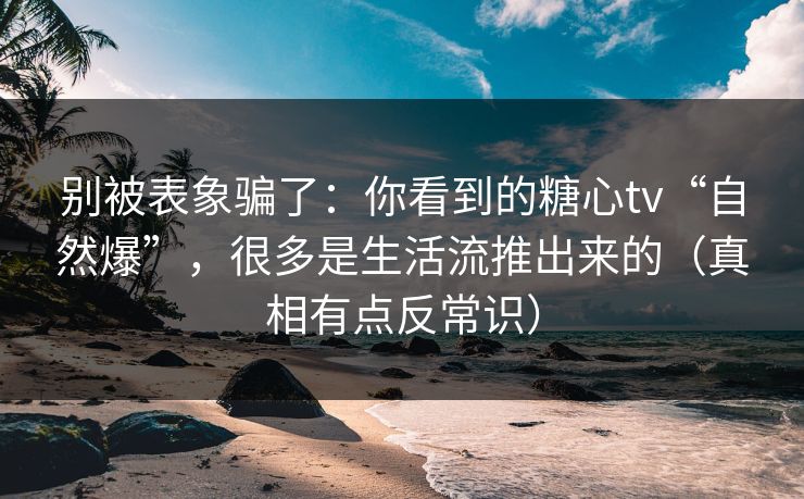 别被表象骗了：你看到的糖心tv“自然爆”，很多是生活流推出来的（真相有点反常识）