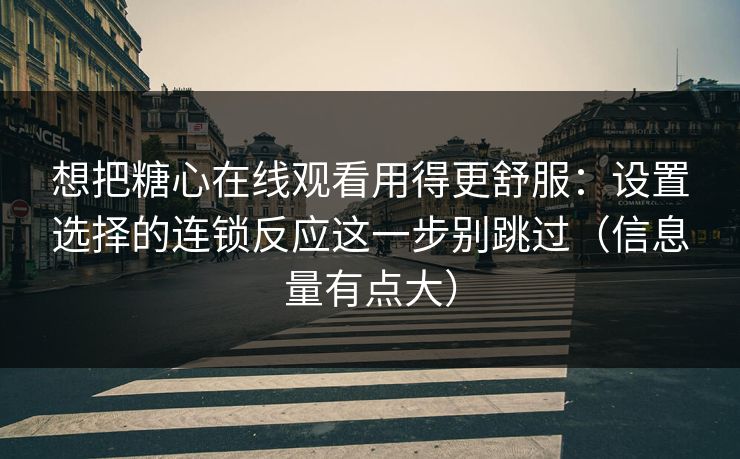 想把糖心在线观看用得更舒服：设置选择的连锁反应这一步别跳过（信息量有点大）
